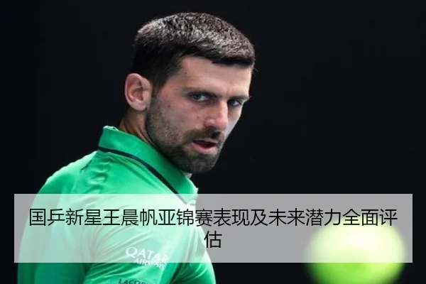 国乒新星王晨帆亚锦赛表现及未来潜力全面评估